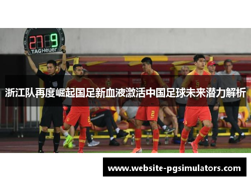浙江队再度崛起国足新血液激活中国足球未来潜力解析