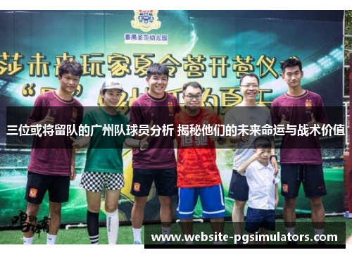 三位或将留队的广州队球员分析 揭秘他们的未来命运与战术价值