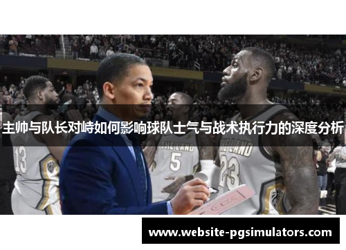 主帅与队长对峙如何影响球队士气与战术执行力的深度分析