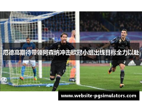 厄德高期待带领阿森纳冲击欧冠小组出线目标全力以赴