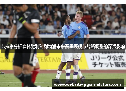 卡拉格分析森林胜利对利物浦未来赛季表现与战略调整的深远影响