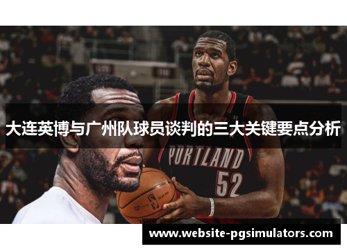 大连英博与广州队球员谈判的三大关键要点分析