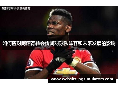 如何应对阿诺德转会传闻对球队阵容和未来发展的影响