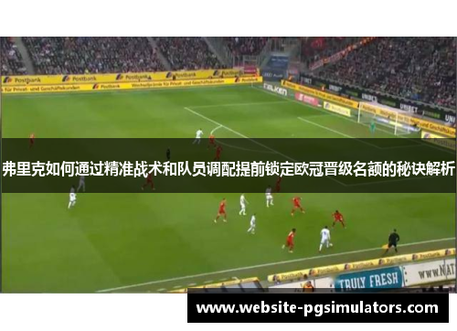 弗里克如何通过精准战术和队员调配提前锁定欧冠晋级名额的秘诀解析