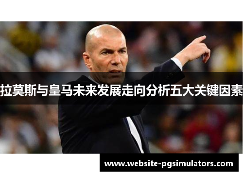 拉莫斯与皇马未来发展走向分析五大关键因素