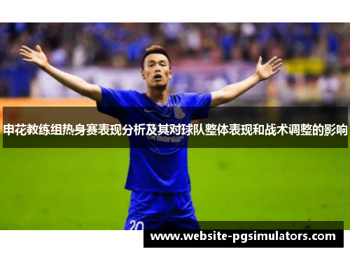 申花教练组热身赛表现分析及其对球队整体表现和战术调整的影响