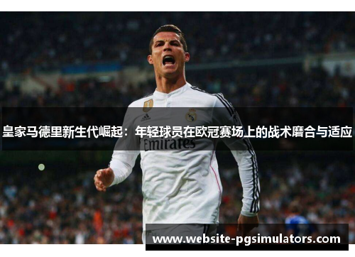 皇家马德里新生代崛起：年轻球员在欧冠赛场上的战术磨合与适应