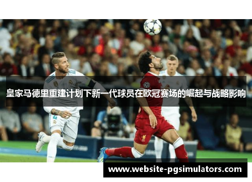 皇家马德里重建计划下新一代球员在欧冠赛场的崛起与战略影响