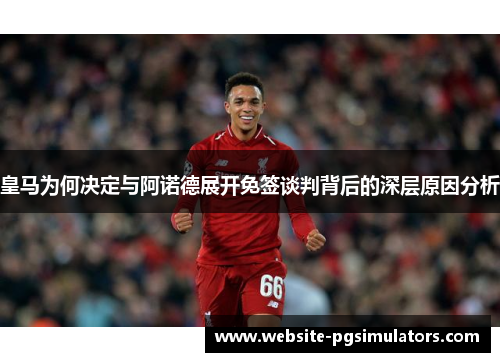 皇马为何决定与阿诺德展开免签谈判背后的深层原因分析