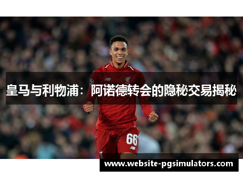 皇马与利物浦：阿诺德转会的隐秘交易揭秘