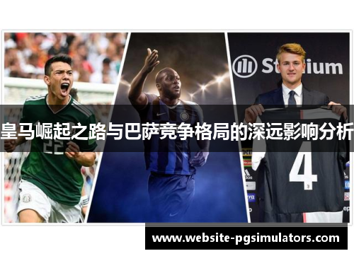 皇马崛起之路与巴萨竞争格局的深远影响分析
