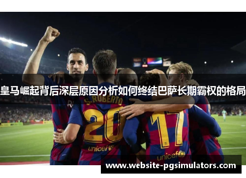 皇马崛起背后深层原因分析如何终结巴萨长期霸权的格局