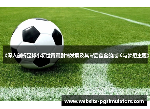 《深入剖析足球小将世青篇剧情发展及其背后蕴含的成长与梦想主题》
