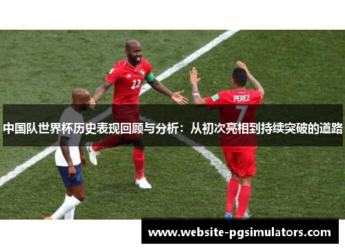 中国队世界杯历史表现回顾与分析：从初次亮相到持续突破的道路