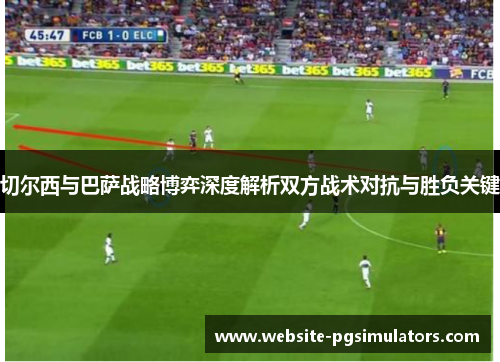 切尔西与巴萨战略博弈深度解析双方战术对抗与胜负关键