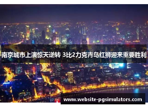 南京城市上演惊天逆转 3比2力克青岛红狮迎来重要胜利