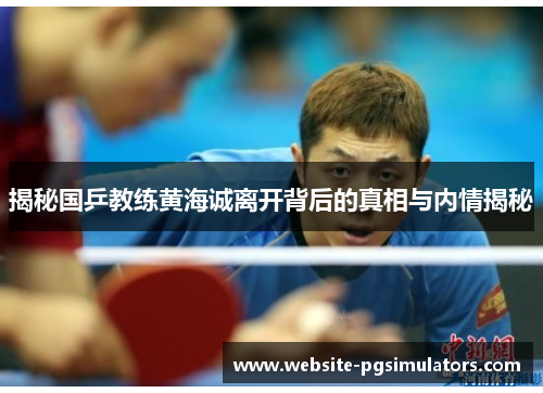 揭秘国乒教练黄海诚离开背后的真相与内情揭秘