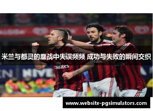 米兰与都灵的鏖战中失误频频 成功与失败的瞬间交织