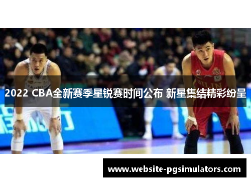 2022 CBA全新赛季星锐赛时间公布 新星集结精彩纷呈