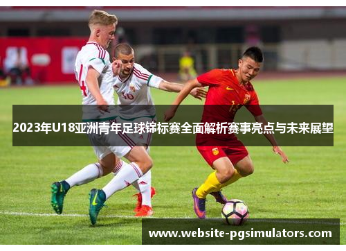 2023年U18亚洲青年足球锦标赛全面解析赛事亮点与未来展望