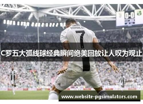 C罗五大弧线球经典瞬间绝美回放让人叹为观止