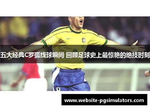五大经典C罗弧线球瞬间 回顾足球史上最惊艳的绝技时刻