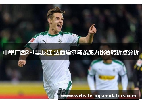 中甲广西2-1黑龙江 达西埃尔乌龙成为比赛转折点分析