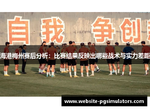 海港梅州赛后分析：比赛结果反映出哪些战术与实力差距