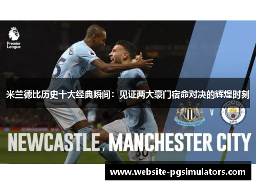 米兰德比历史十大经典瞬间：见证两大豪门宿命对决的辉煌时刻