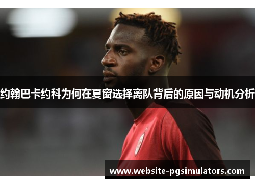 约翰巴卡约科为何在夏窗选择离队背后的原因与动机分析