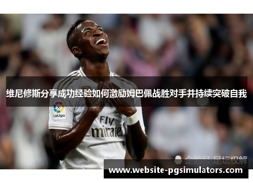 维尼修斯分享成功经验如何激励姆巴佩战胜对手并持续突破自我