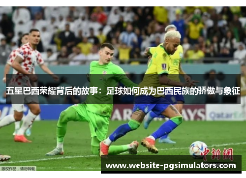 五星巴西荣耀背后的故事：足球如何成为巴西民族的骄傲与象征