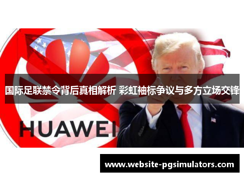 国际足联禁令背后真相解析 彩虹袖标争议与多方立场交锋