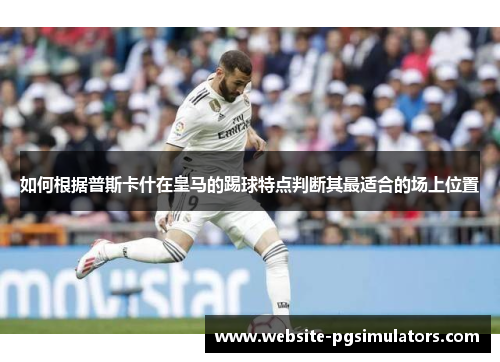 如何根据普斯卡什在皇马的踢球特点判断其最适合的场上位置