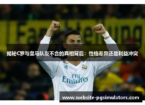 揭秘C罗与皇马队友不合的真相背后：性格差异还是利益冲突