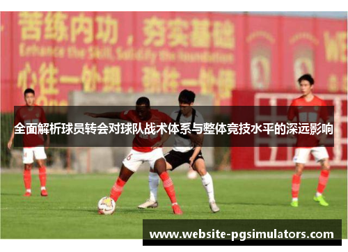 全面解析球员转会对球队战术体系与整体竞技水平的深远影响