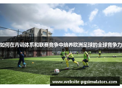 如何在青训体系和联赛竞争中培养欧洲足球的全球竞争力