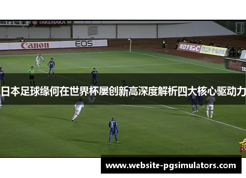 日本足球缘何在世界杯屡创新高深度解析四大核心驱动力