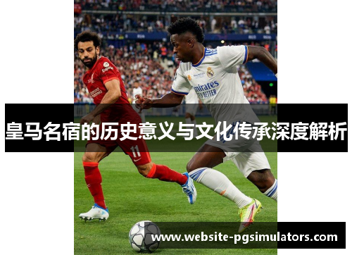 皇马名宿的历史意义与文化传承深度解析
