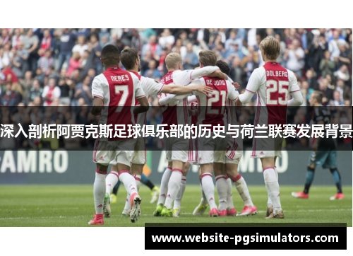深入剖析阿贾克斯足球俱乐部的历史与荷兰联赛发展背景