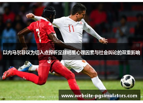 以内马尔非议为切入点探析足球明星心理因素与社会舆论的双重影响