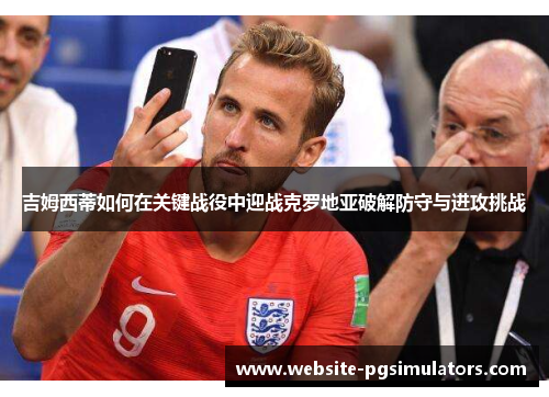 吉姆西蒂如何在关键战役中迎战克罗地亚破解防守与进攻挑战