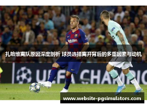 扎哈维离队原因深度剖析 球员选择离开背后的多重因素与动机