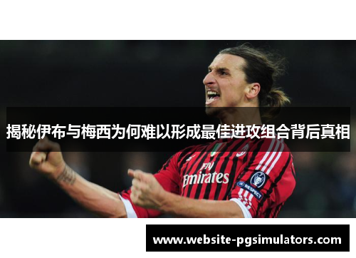 揭秘伊布与梅西为何难以形成最佳进攻组合背后真相
