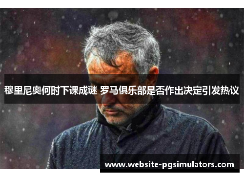 穆里尼奥何时下课成谜 罗马俱乐部是否作出决定引发热议