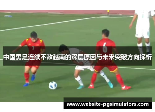 中国男足连续不敌越南的深层原因与未来突破方向探析