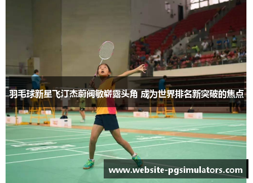 羽毛球新星飞汀杰蔚阀敏崭露头角 成为世界排名新突破的焦点