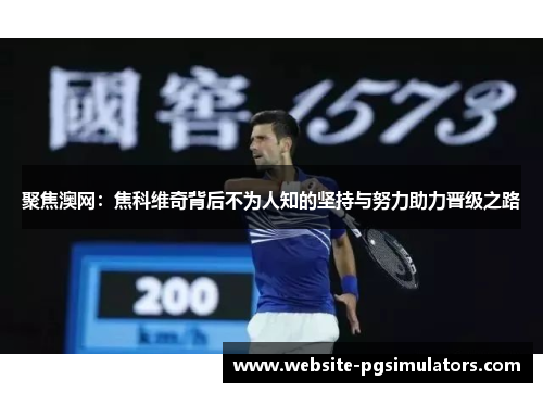 聚焦澳网：焦科维奇背后不为人知的坚持与努力助力晋级之路