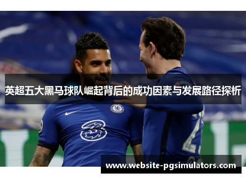 英超五大黑马球队崛起背后的成功因素与发展路径探析