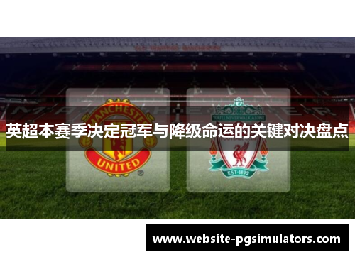 英超本赛季决定冠军与降级命运的关键对决盘点